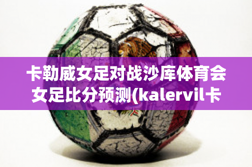 卡勒威女足对战沙库体育会女足比分预测(kalervil卡勒维)