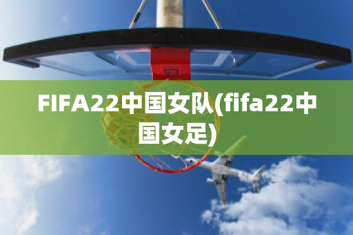 FIFA22中国女队(fifa22中国女足)