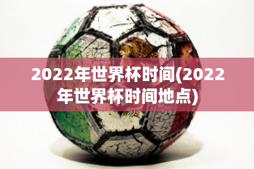2022年世界杯时间(2022年世界杯时间地点)