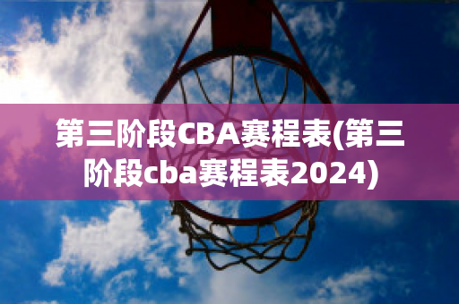 第三阶段CBA赛程表(第三阶段cba赛程表2024)