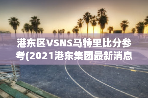 港东区VSNS马特里比分参考(2021港东集团最新消息)