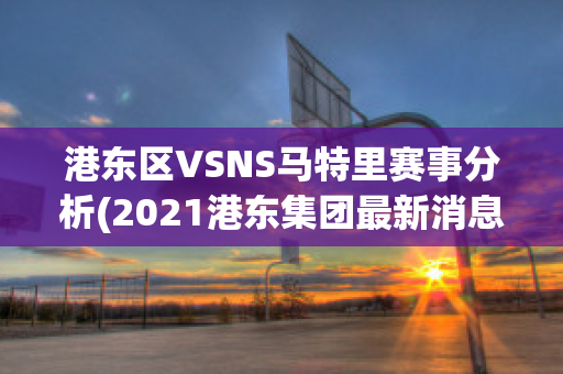 港东区VSNS马特里赛事分析(2021港东集团最新消息)
